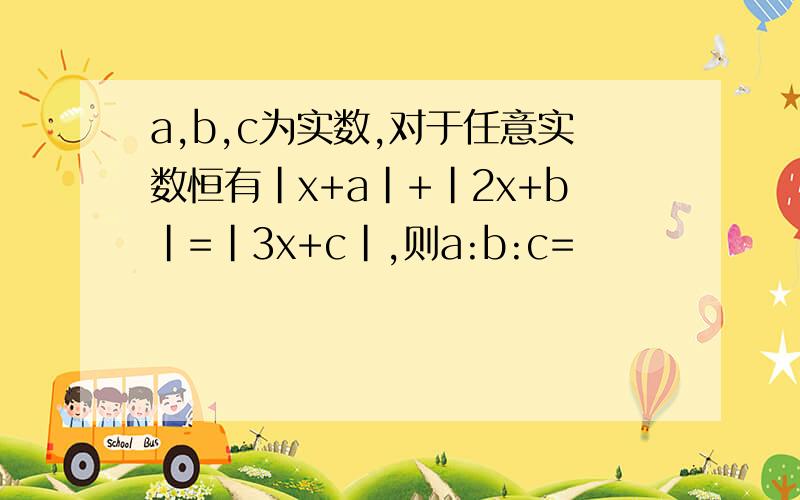 a,b,c为实数,对于任意实数恒有|x+a|+|2x+b|=|3x+c|,则a:b:c=