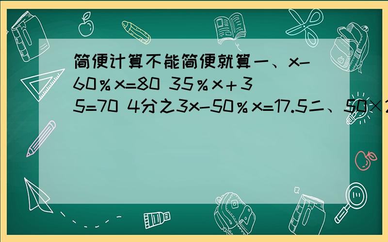 简便计算不能简便就算一、x-60％x=80 35％x＋35=70 4分之3x-50％x=17.5二、50×20％-8分之5÷16分之5 12÷10分之3×50％
