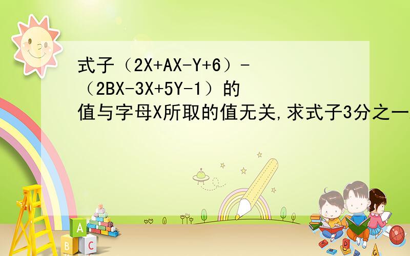 式子（2X+AX-Y+6）-（2BX-3X+5Y-1）的值与字母X所取的值无关,求式子3分之一A-2b-（4分之一A-3b）的值?