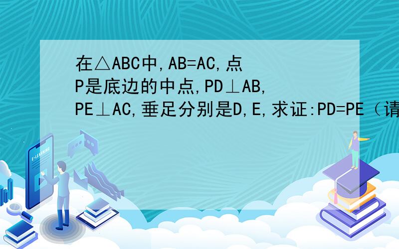 在△ABC中,AB=AC,点P是底边的中点,PD⊥AB,PE⊥AC,垂足分别是D,E,求证:PD=PE（请用两种方法证明）急谢谢好的加分,急 谢谢
