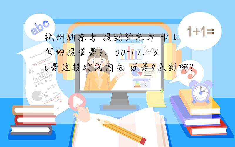 杭州新东方 报到新东方 卡上写的报道是9：00-17：30是这段时间内去 还是9点到啊?