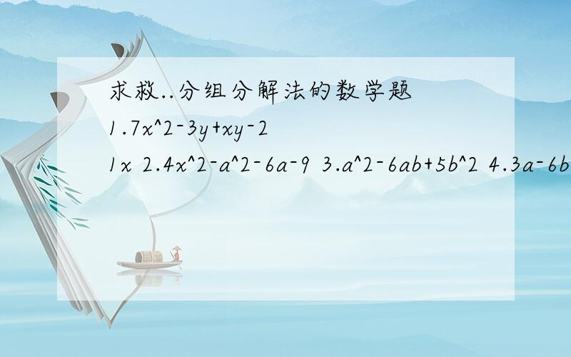 求救..分组分解法的数学题 1.7x^2-3y+xy-21x 2.4x^2-a^2-6a-9 3.a^2-6ab+5b^2 4.3a-6b-a^2+4ab-4b^21.7x^2-3y+xy-21x2.4x^2-a^2-6a-93.a^2-6ab+5b^24.3a-6b-a^2+4ab-4b^2