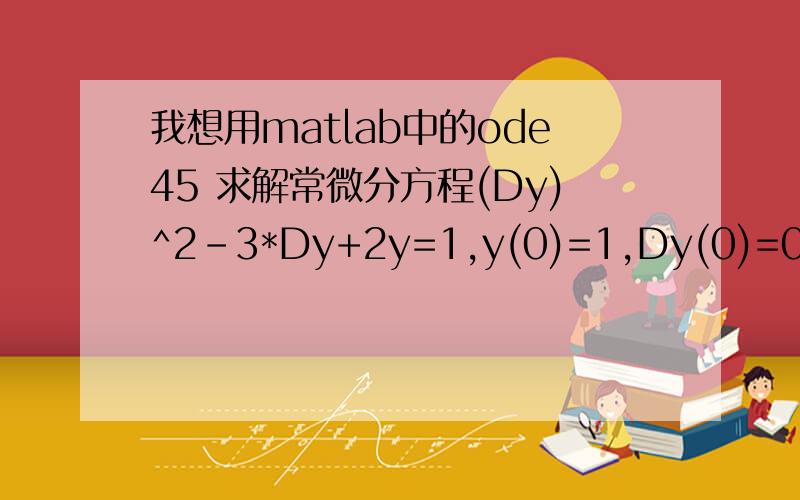 我想用matlab中的ode45 求解常微分方程(Dy)^2-3*Dy+2y=1,y(0)=1,Dy(0)=0.我想用matlab中的ode45 求解常微分方程(Dy)^2-3*Dy+2y=1,y(0)=1,Dy(0)=0.y是关于t的函数求解t=0.5时的y值 .这是我编写的M文件function ydot=DyDt(t,y