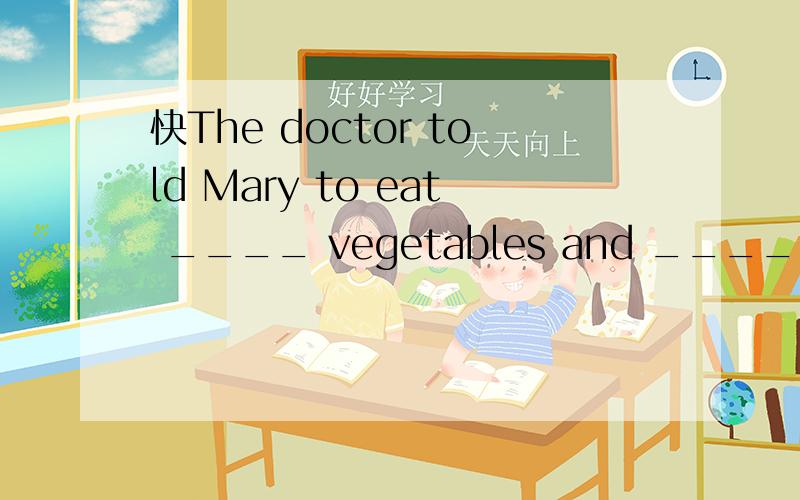 快The doctor told Mary to eat ____ vegetables and ____ meat because she was getting fatter and fatter.A.much; little B.more; less C.many; few D.more; fewer- - 呃 没必要把 A B C 全有！