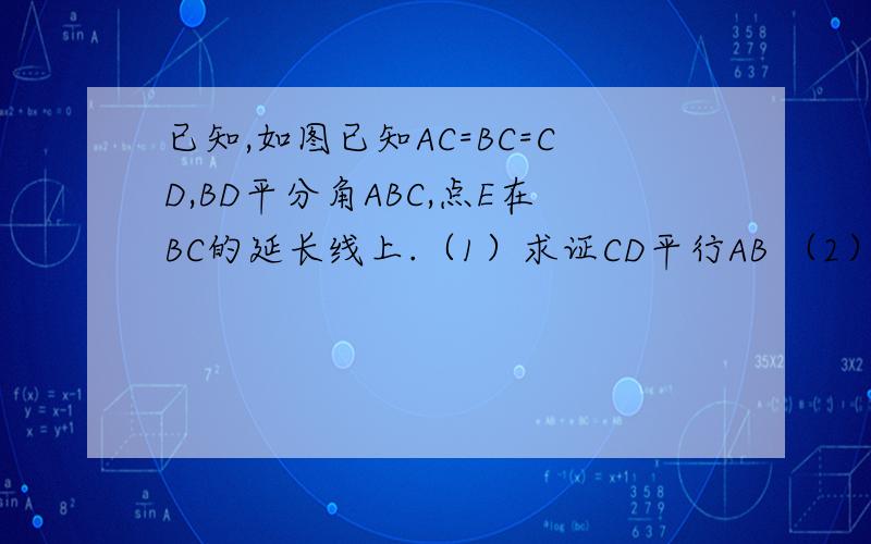 已知,如图已知AC=BC=CD,BD平分角ABC,点E在BC的延长线上.（1）求证CD平行AB （2）CD是角ACE的角平分线吗?为什么?