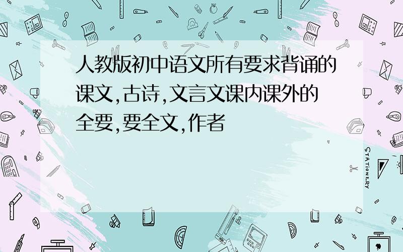 人教版初中语文所有要求背诵的课文,古诗,文言文课内课外的全要,要全文,作者