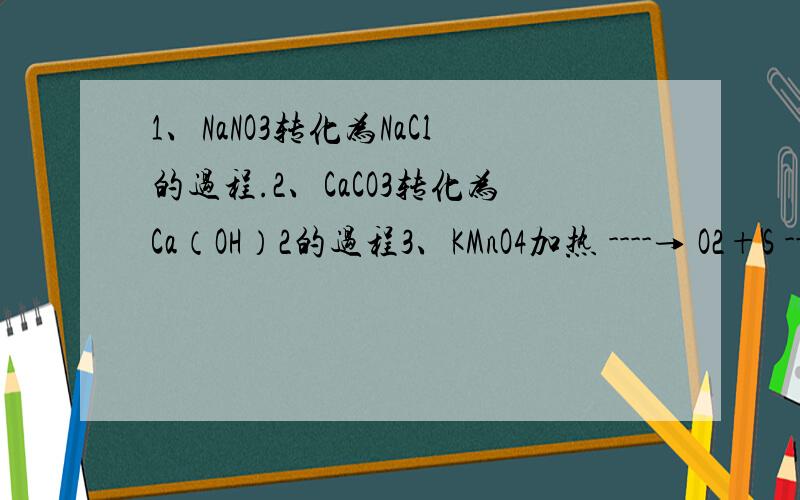 1、NaNO3转化为NaCl的过程.2、CaCO3转化为Ca（OH）2的过程3、KMnO4加热 ----→ O2+S ----→SO3+H2O ----→H2SO4溶液 正确么?哪里错 4、 BaCO3+盐酸 ----→BaCl2溶液,通入CO2 -----------→BaCO3 正确么?哪里错