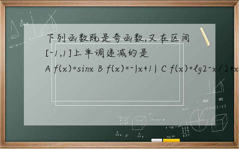 下列函数既是奇函数,又在区间[-1,1]上单调递减的是 A f(x)=sinx B f(x)=-|x+1| C f(x)=lg2-x/2+x下列函数既是奇函数，又在区间[-1,1]上单调递减的是 A f(x)=sinx B f(x)=-|x+1| C f(x)=lg2-x/2+x D f(x)=1/2(2^x-2^-x) .希