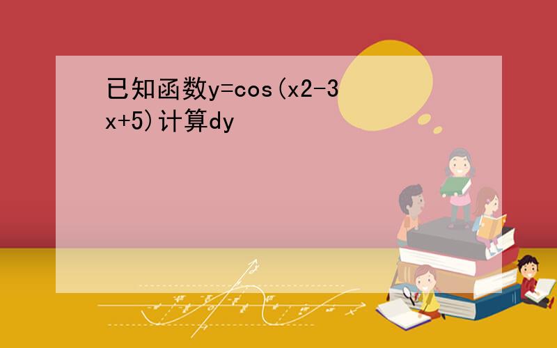已知函数y=cos(x2-3x+5)计算dy