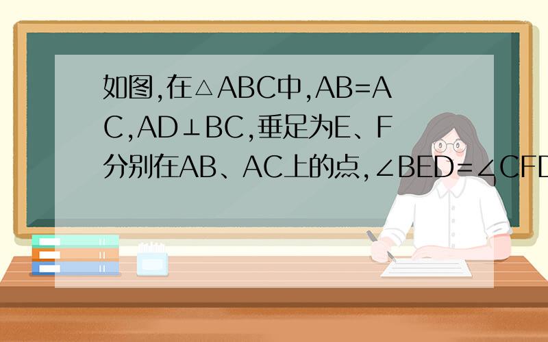 如图,在△ABC中,AB=AC,AD⊥BC,垂足为E、F分别在AB、AC上的点,∠BED=∠CFD,说明△DEF是等腰三角形的理由