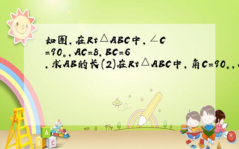 如图,在Rt△ABC中,∠C=90°,AC=8,BC=6,求AB的长(2)在Rt△ABC中,角C=90°,AB=41,BC40,求AC .如图,在Rt△ABC中,∠C=90°,AC=8,BC=6,求AB的长(2)在Rt△ABC中,角C=90°,AB=41,BC=40，求AC