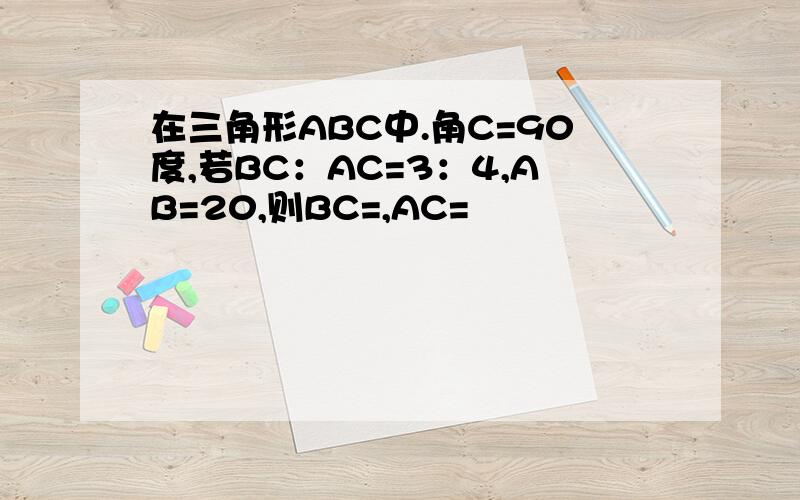 在三角形ABC中.角C=90度,若BC：AC=3：4,AB=20,则BC=,AC=