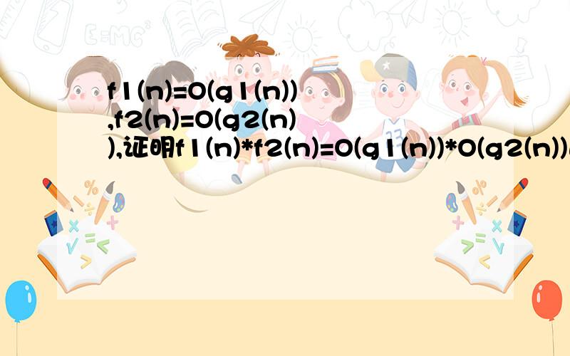 f1(n)=O(g1(n)),f2(n)=O(g2(n)),证明f1(n)*f2(n)=O(g1(n))*O(g2(n))这是算法设计与分析里面的题目,O符号表示运行时间的上界,
