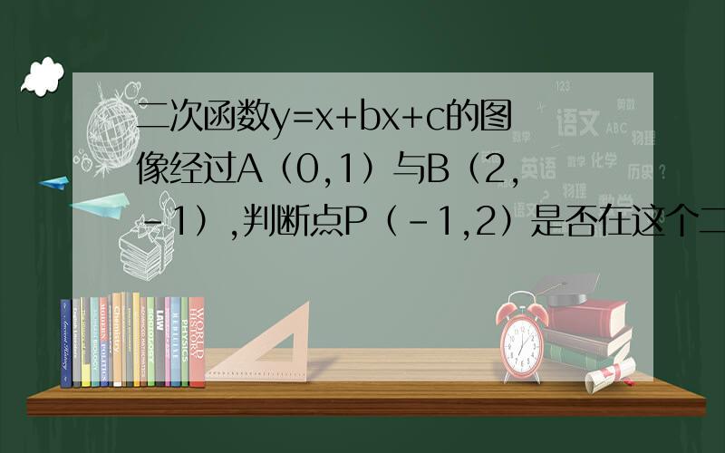 二次函数y=x+bx+c的图像经过A（0,1）与B（2,-1）,判断点P（-1,2）是否在这个二次函数的图像上