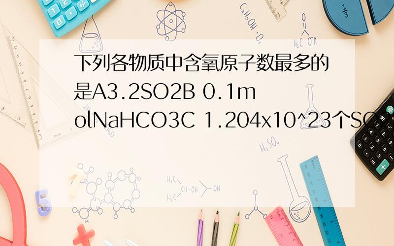 下列各物质中含氧原子数最多的是A3.2SO2B 0.1molNaHCO3C 1.204x10^23个SO2D 0.2NA个NH3.H2O