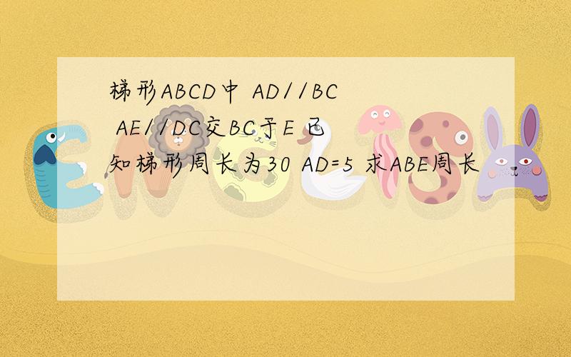 梯形ABCD中 AD//BC AE//DC交BC于E 已知梯形周长为30 AD=5 求ABE周长