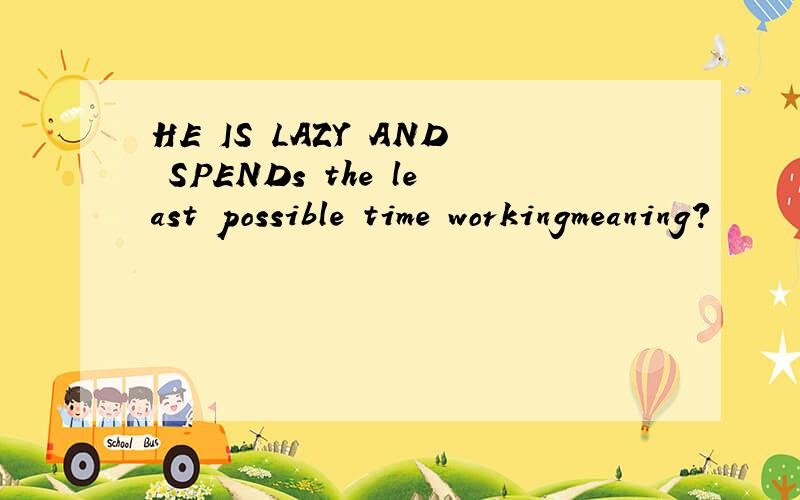 HE IS LAZY AND SPENDs the least possible time workingmeaning?