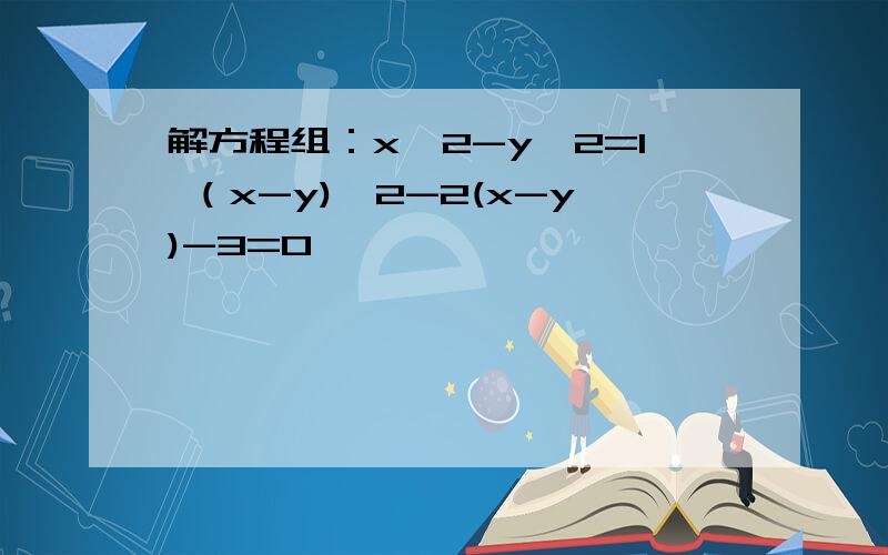 解方程组：x^2-y^2=1 （x-y)^2-2(x-y)-3=0