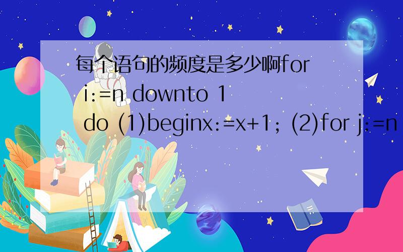 每个语句的频度是多少啊for i:=n downto 1 do (1)beginx:=x+1; (2)for j:=n downto i do (3)y:=y+1; 4)end;