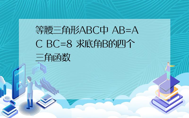 等腰三角形ABC中 AB=AC BC=8 求底角B的四个三角函数
