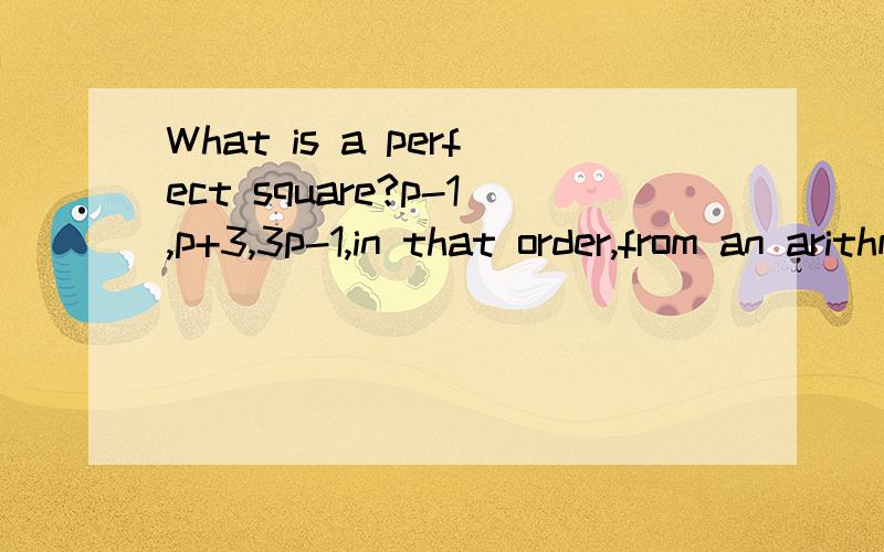 What is a perfect square?p-1,p+3,3p-1,in that order,from an arithmetic sequence.Which of the following is/are true about 1.p is even 2.p is odd3.p is a perfect square.