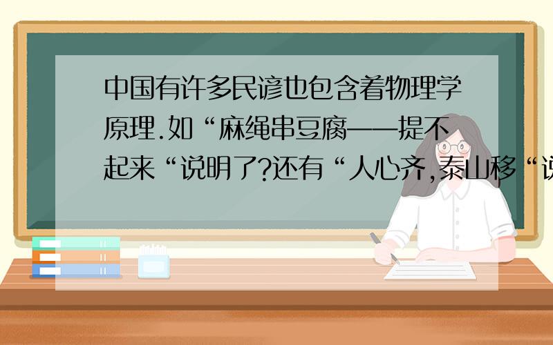 中国有许多民谚也包含着物理学原理.如“麻绳串豆腐——提不起来“说明了?还有“人心齐,泰山移“说明了?