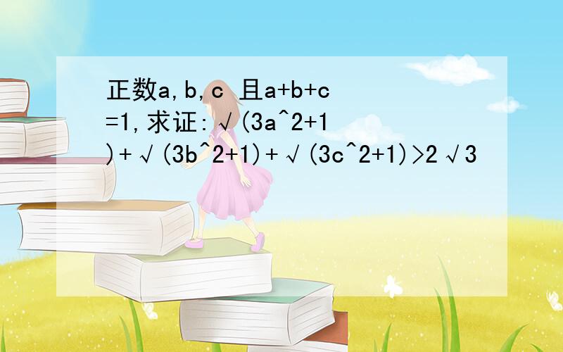 正数a,b,c 且a+b+c=1,求证:√(3a^2+1)+√(3b^2+1)+√(3c^2+1)>2√3