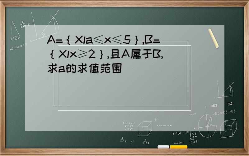 A=｛Xla≤x≤5｝,B=｛Xlx≥2｝,且A属于B,求a的求值范围