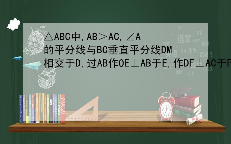 △ABC中,AB＞AC,∠A的平分线与BC垂直平分线DM相交于D,过AB作OE⊥AB于E,作DF⊥AC于F,求证BE=CF那个过AB作DE⊥AB于E有错，是作DE⊥AB于E