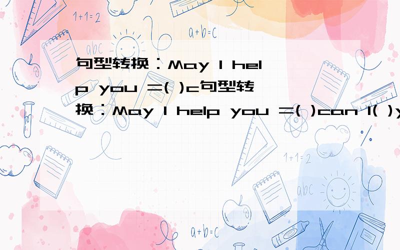 句型转换：May l help you =( )c句型转换：May l help you =( )can l( )you?