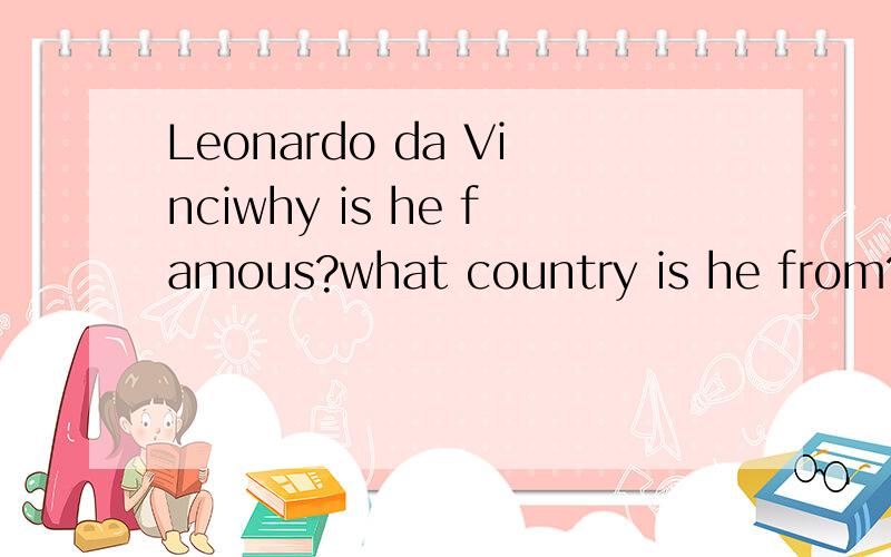 Leonardo da Vinciwhy is he famous?what country is he from?