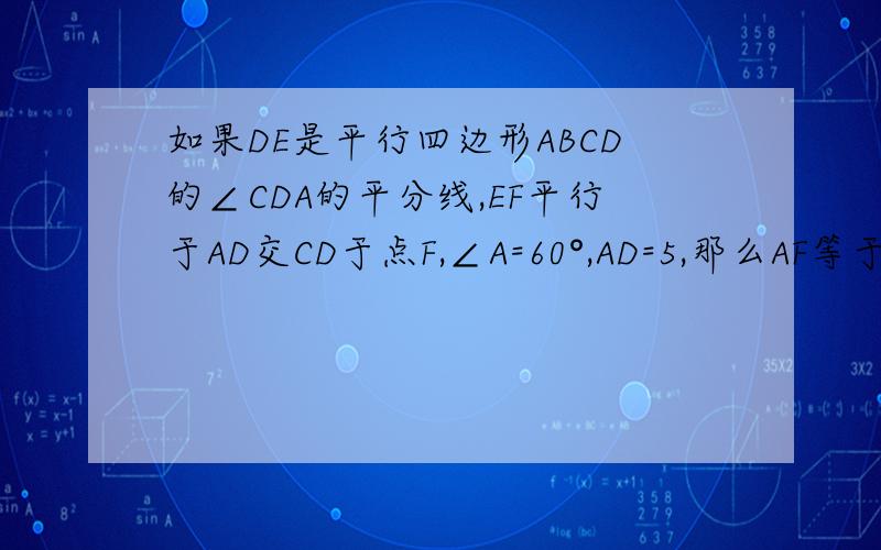 如果DE是平行四边形ABCD的∠CDA的平分线,EF平行于AD交CD于点F,∠A=60°,AD=5,那么AF等于多少?