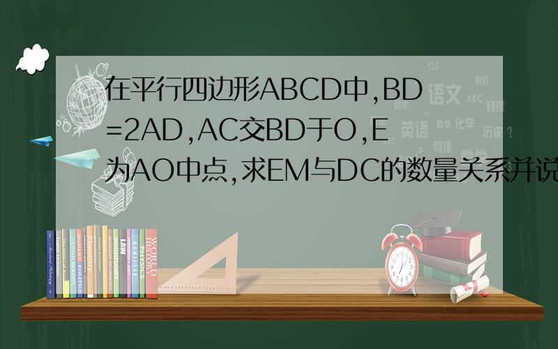 在平行四边形ABCD中,BD=2AD,AC交BD于O,E为AO中点,求EM与DC的数量关系并说明理由