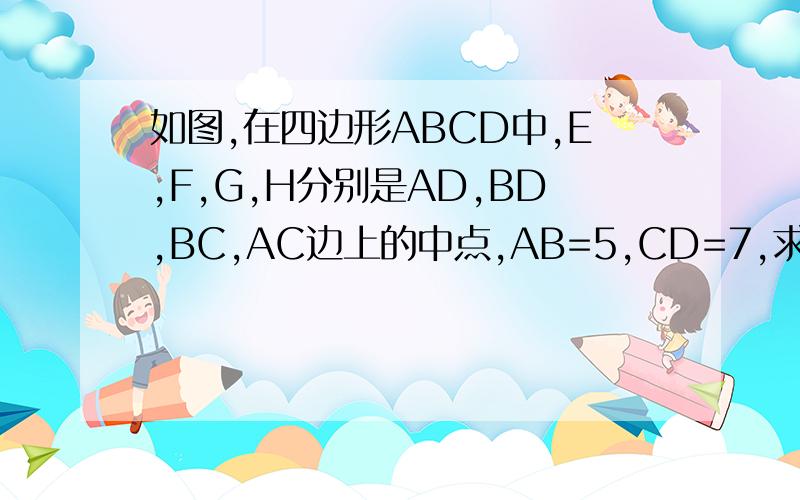 如图,在四边形ABCD中,E,F,G,H分别是AD,BD,BC,AC边上的中点,AB=5,CD=7,求四边形EFGH周长