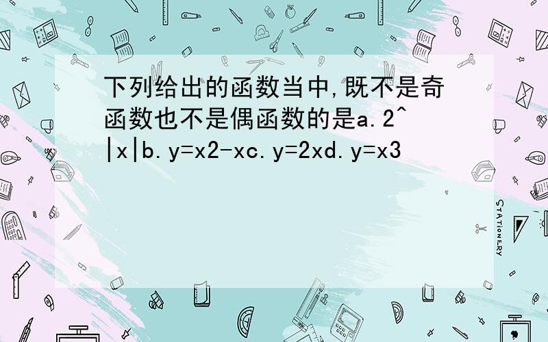下列给出的函数当中,既不是奇函数也不是偶函数的是a.2^|x|b.y=x2-xc.y=2xd.y=x3