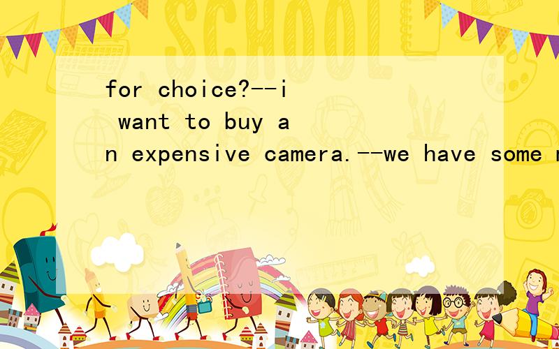 for choice?--i want to buy an expensive camera.--we have some models _____a.to choose from b.to be chosen c.to choose d.for choice.但是为什么不选D?FOR CHOICE 有什么别的意思吗?