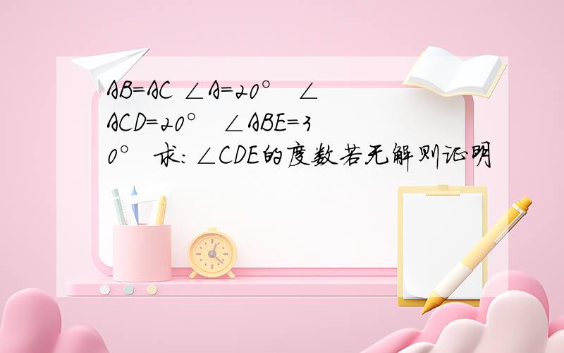 AB=AC ∠A=20° ∠ACD=20° ∠ABE=30° 求：∠CDE的度数若无解则证明