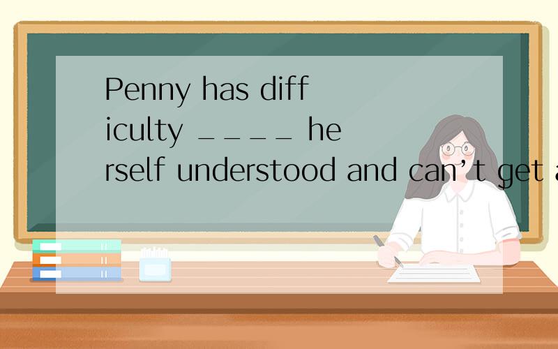 Penny has difficulty ____ herself understood and can’t get along with others.(A) making (B)made (C)to make (D) makes答案是(A)但句子後面有 understood 过去式,为什麼要用 making Thank~
