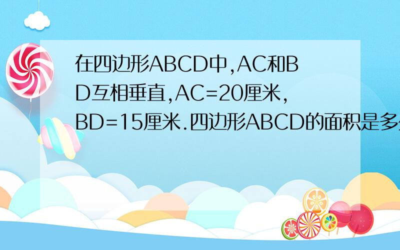 在四边形ABCD中,AC和BD互相垂直,AC=20厘米,BD=15厘米.四边形ABCD的面积是多少平方厘米?