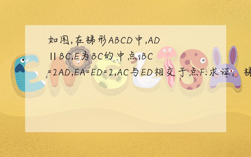 如图,在梯形ABCD中,AD∥BC,E为BC的中点,BC=2AD,EA=ED=2,AC与ED相交于点F.求证：梯形ABCD是等腰梯形；