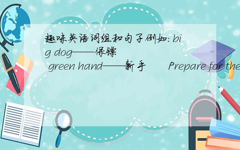 趣味英语词组和句子例如：big dog——保镖      green hand——新手      Prepare for the worst and hope for the best.做最坏的准备, 怀最好的希望.要一些不太常见的,如果是词组最好放在一个句子里,再注明
