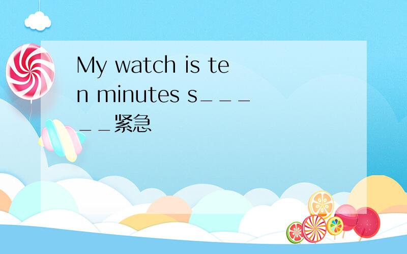 My watch is ten minutes s_____紧急