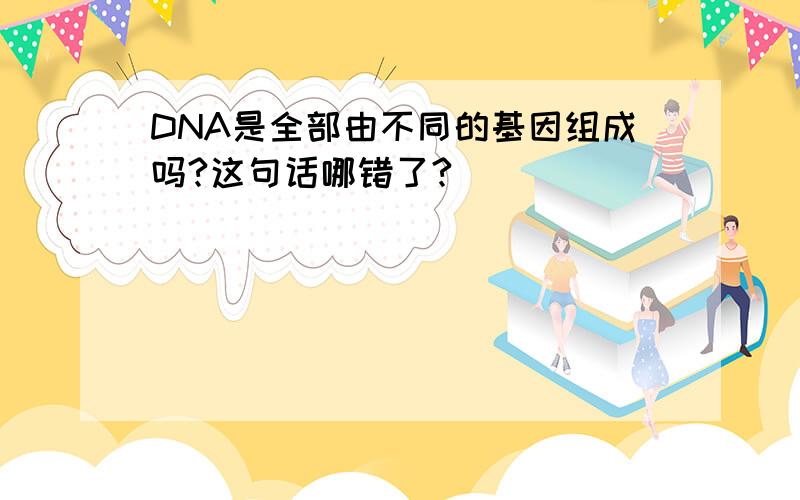 DNA是全部由不同的基因组成吗?这句话哪错了?