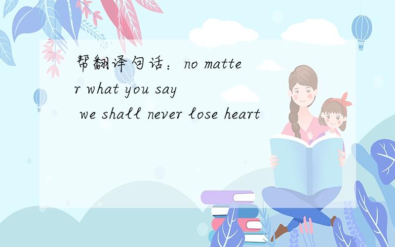 帮翻译句话：no matter what you say we shall never lose heart