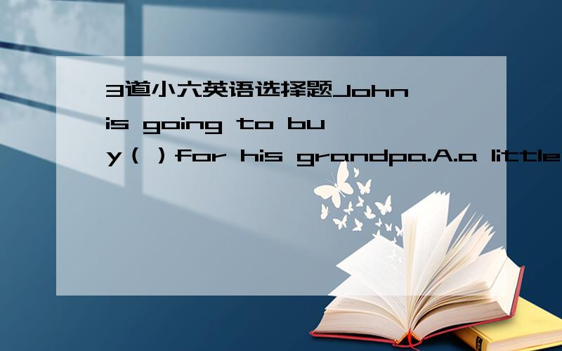 3道小六英语选择题John is going to buy（）for his grandpa.A.a little fruitsB.much fruitsC.some friutD.any friutWho's()woman over there?A./B.theC.aD.anShanghai is in()east of China.A./B.anC.aD.the