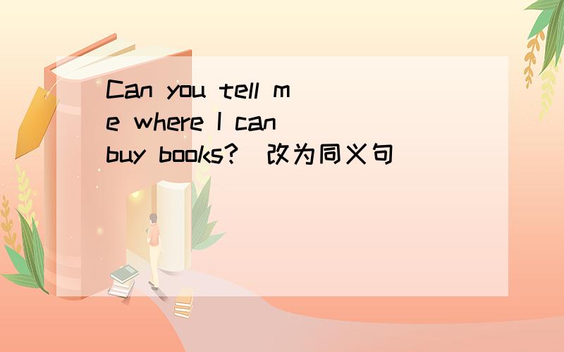 Can you tell me where I can buy books?(改为同义句)