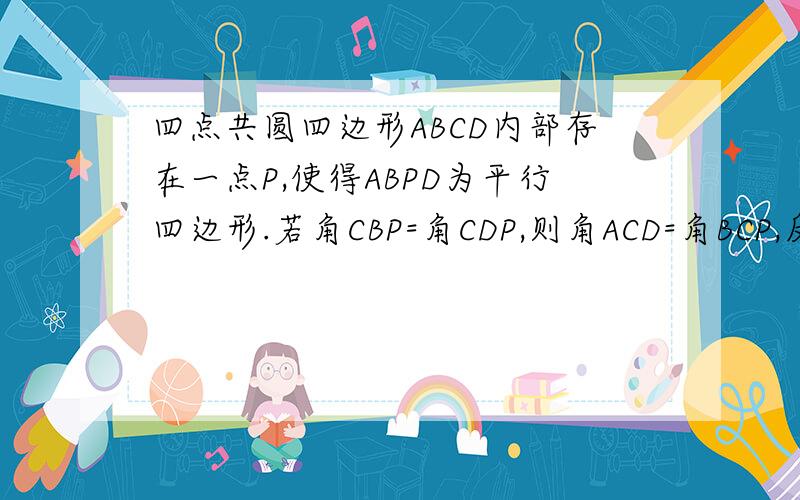 四点共圆四边形ABCD内部存在一点P,使得ABPD为平行四边形.若角CBP=角CDP,则角ACD=角BCP,反之亦然.