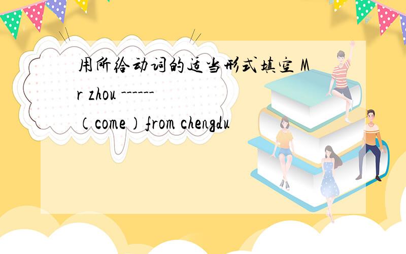 用所给动词的适当形式填空 Mr zhou ------ （come）from chengdu