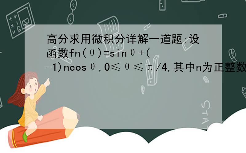 高分求用微积分详解一道题:设函数fn(θ)=sinθ+(-1)ncosθ,0≤θ≤π/4,其中n为正整数.⑴判断函数f1(θ)、f3(θ)的单调性,并就f1(θ)的情形证明你的结论；⑵证明：2f6(θ)-f4(θ)＝(cos4θ-sin4θ)(cos2θ-sin2θ)
