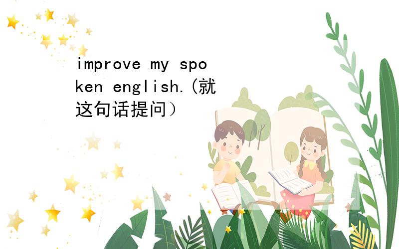 improve my spoken english.(就这句话提问）